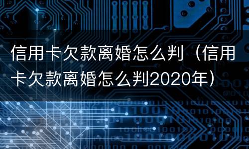 信用卡欠款离婚怎么判（信用卡欠款离婚怎么判2020年）