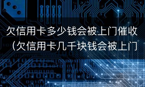 欠信用卡多少钱会被上门催收（欠信用卡几千块钱会被上门催收吗）