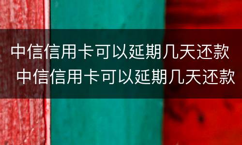 中信信用卡可以延期几天还款 中信信用卡可以延期几天还款,可以最低还款吗