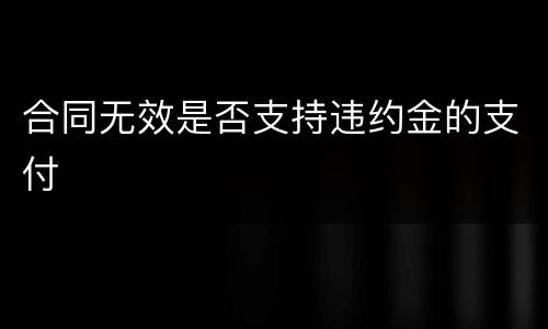 合同无效是否支持违约金的支付