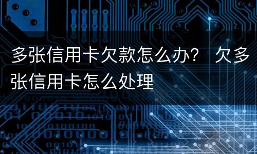 多张信用卡欠款怎么办？ 欠多张信用卡怎么处理