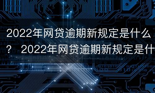 2022年网贷逾期新规定是什么？ 2022年网贷逾期新规定是什么呢