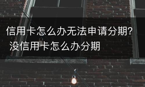 信用卡怎么办无法申请分期？ 没信用卡怎么办分期