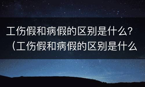 工伤假和病假的区别是什么？（工伤假和病假的区别是什么呢）