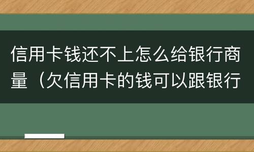 信用卡钱还不上怎么给银行商量（欠信用卡的钱可以跟银行商量慢慢还可以吗）