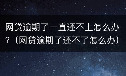 网贷逾期了一直还不上怎么办?（网贷逾期了还不了怎么办）