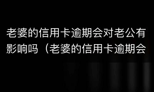 老婆的信用卡逾期会对老公有影响吗（老婆的信用卡逾期会对老公有影响吗知乎）