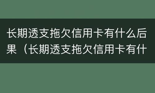 长期透支拖欠信用卡有什么后果（长期透支拖欠信用卡有什么后果吗）