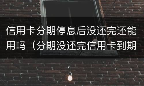 信用卡分期停息后没还完还能用吗（分期没还完信用卡到期了）
