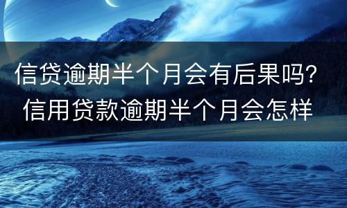 信贷逾期半个月会有后果吗？ 信用贷款逾期半个月会怎样