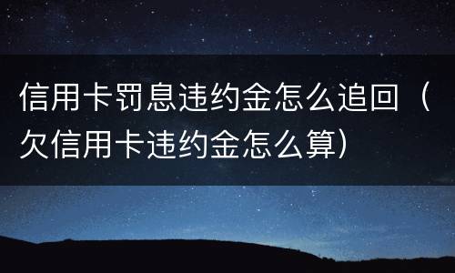 信用卡罚息违约金怎么追回（欠信用卡违约金怎么算）