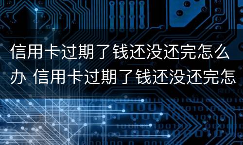 信用卡过期了钱还没还完怎么办 信用卡过期了钱还没还完怎么办理