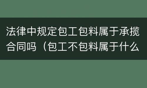 法律中规定包工包料属于承揽合同吗（包工不包料属于什么合同）