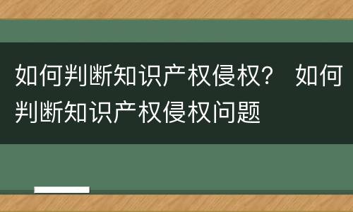 如何判断知识产权侵权？ 如何判断知识产权侵权问题