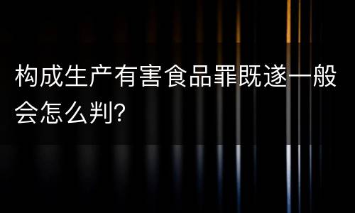 构成生产有害食品罪既遂一般会怎么判？
