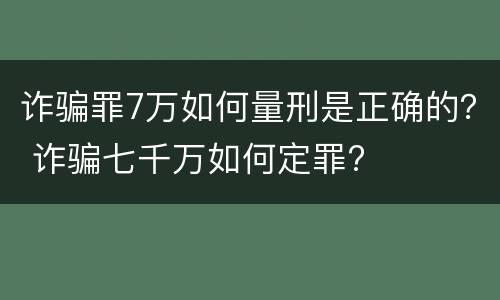 诈骗罪7万如何量刑是正确的？ 诈骗七千万如何定罪?