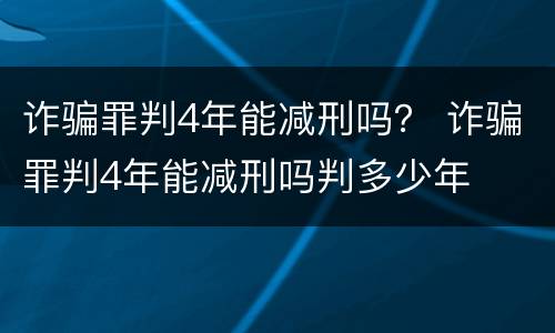 诈骗罪判4年能减刑吗？ 诈骗罪判4年能减刑吗判多少年