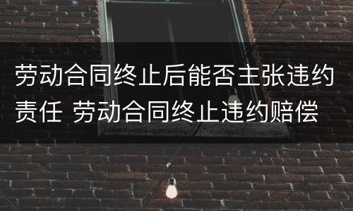 劳动合同终止后能否主张违约责任 劳动合同终止违约赔偿
