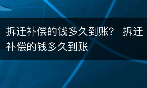 拆迁补偿的钱多久到账？ 拆迁补偿的钱多久到账