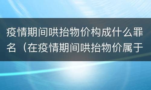 疫情期间哄抬物价构成什么罪名（在疫情期间哄抬物价属于什么罪）