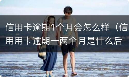 信用卡逾期1个月会怎么样（信用用卡逾期一两个月是什么后果）