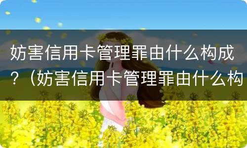 妨害信用卡管理罪由什么构成?（妨害信用卡管理罪由什么构成处罚）