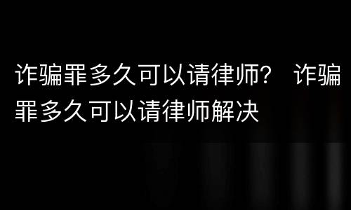 诈骗罪多久可以请律师？ 诈骗罪多久可以请律师解决