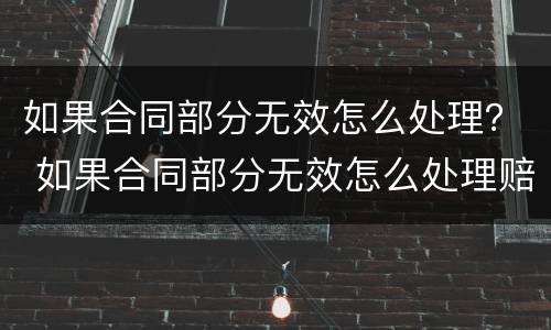 如果合同部分无效怎么处理？ 如果合同部分无效怎么处理赔偿