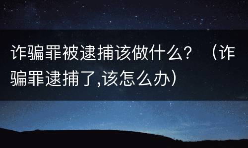 诈骗罪被逮捕该做什么？（诈骗罪逮捕了,该怎么办）