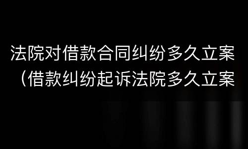 法院对借款合同纠纷多久立案（借款纠纷起诉法院多久立案）