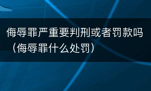 侮辱罪严重要判刑或者罚款吗（侮辱罪什么处罚）