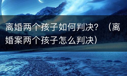 离婚两个孩子如何判决？（离婚案两个孩子怎么判决）