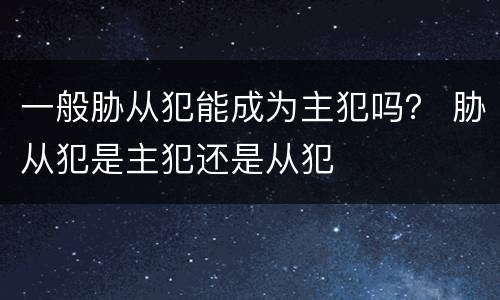 一般胁从犯能成为主犯吗？ 胁从犯是主犯还是从犯