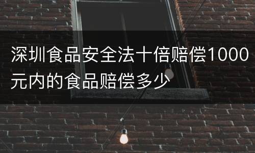 深圳食品安全法十倍赔偿1000元内的食品赔偿多少