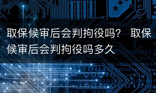 取保候审后会判拘役吗？ 取保候审后会判拘役吗多久