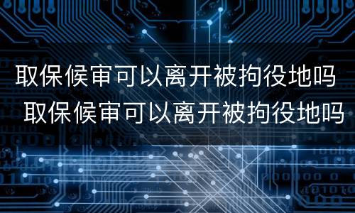取保候审可以离开被拘役地吗 取保候审可以离开被拘役地吗怎么办
