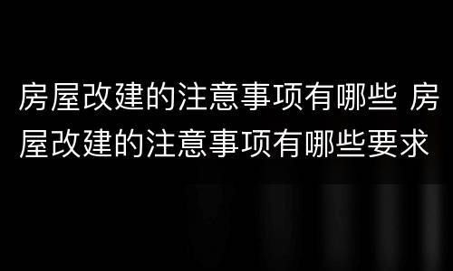 房屋改建的注意事项有哪些 房屋改建的注意事项有哪些要求