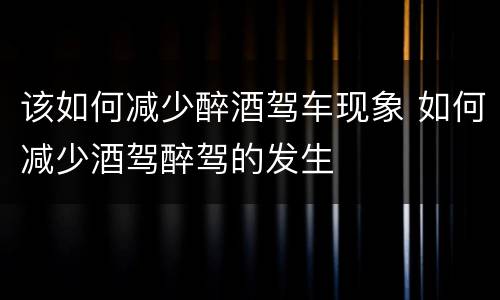 该如何减少醉酒驾车现象 如何减少酒驾醉驾的发生