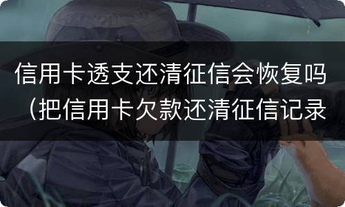 信用卡透支还清征信会恢复吗（把信用卡欠款还清征信记录会消除吗）