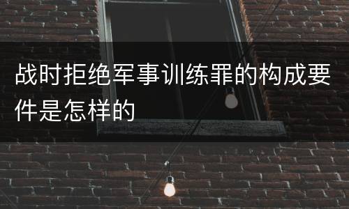 战时拒绝军事训练罪的构成要件是怎样的