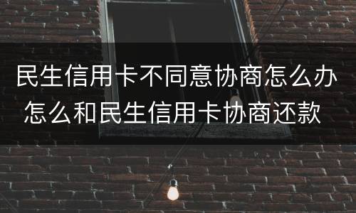 民生信用卡不同意协商怎么办 怎么和民生信用卡协商还款