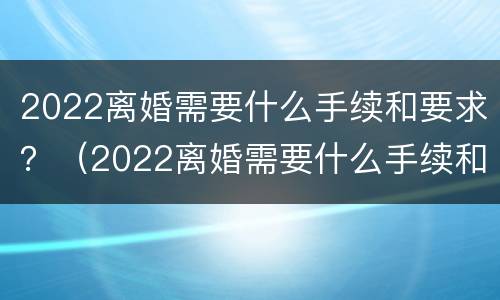 2022离婚需要什么手续和要求？（2022离婚需要什么手续和要求女方）