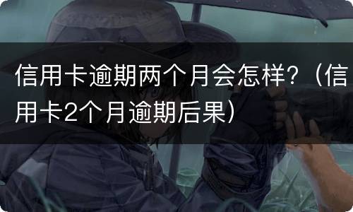 信用卡逾期两个月会怎样?（信用卡2个月逾期后果）