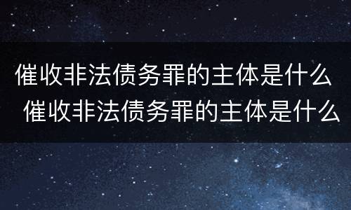 催收非法债务罪的主体是什么 催收非法债务罪的主体是什么意思