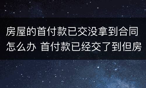 房屋的首付款已交没拿到合同怎么办 首付款已经交了到但房屋合同还没有