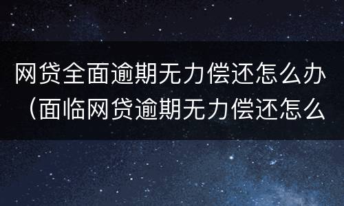 网贷全面逾期无力偿还怎么办（面临网贷逾期无力偿还怎么办）