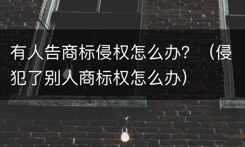 有人告商标侵权怎么办？（侵犯了别人商标权怎么办）
