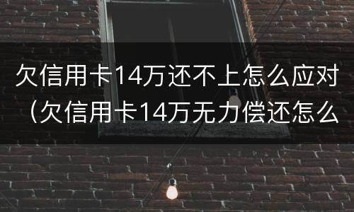 欠信用卡14万还不上怎么应对（欠信用卡14万无力偿还怎么办）