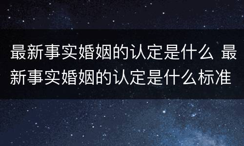 最新事实婚姻的认定是什么 最新事实婚姻的认定是什么标准