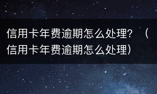 信用卡年费逾期怎么处理？（信用卡年费逾期怎么处理）
